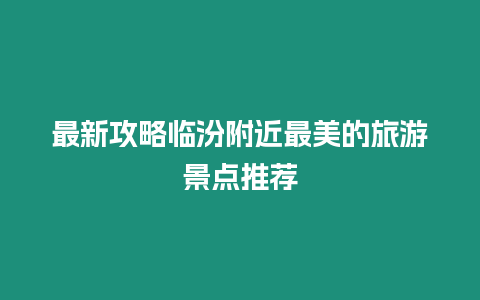 最新攻略臨汾附近最美的旅游景點推薦