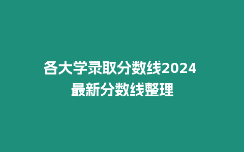 各大學(xué)錄取分?jǐn)?shù)線2024 最新分?jǐn)?shù)線整理