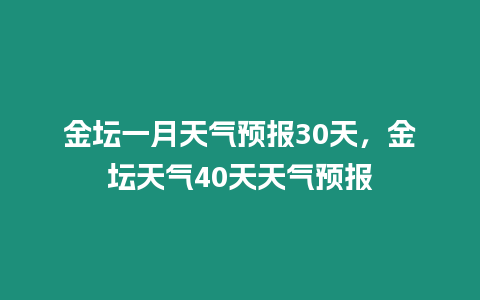 金壇一月天氣預(yù)報(bào)30天，金壇天氣40天天氣預(yù)報(bào)