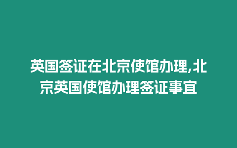 英國簽證在北京使館辦理,北京英國使館辦理簽證事宜