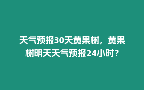 天氣預報30天黃果樹，黃果樹明天天氣預報24小時？