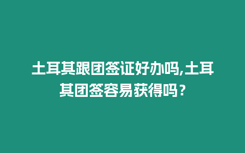 土耳其跟團簽證好辦嗎,土耳其團簽容易獲得嗎？