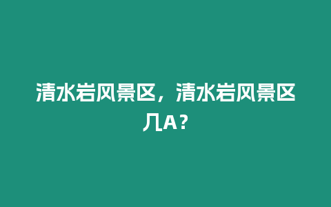 清水巖風(fēng)景區(qū)，清水巖風(fēng)景區(qū)幾A？