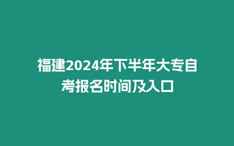 福建2024年下半年大專自考報名時間及入口