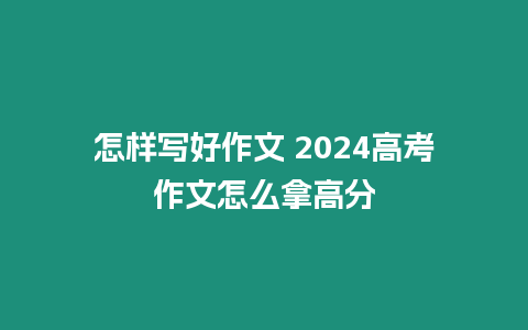 怎樣寫好作文 2024高考作文怎么拿高分