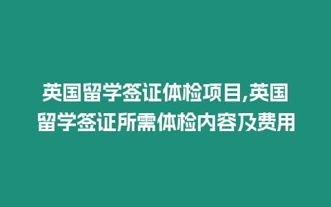 英國(guó)留學(xué)簽證體檢項(xiàng)目,英國(guó)留學(xué)簽證所需體檢內(nèi)容及費(fèi)用