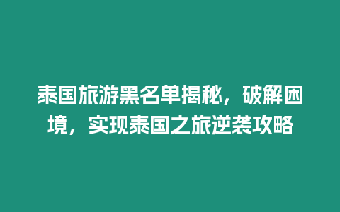 泰國(guó)旅游黑名單揭秘，破解困境，實(shí)現(xiàn)泰國(guó)之旅逆襲攻略