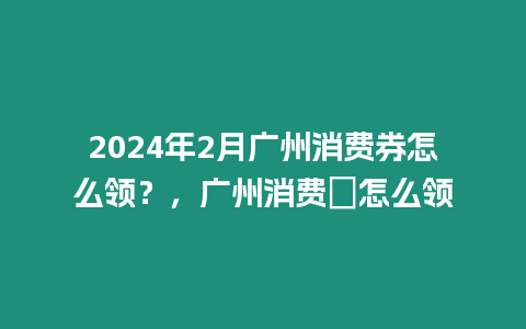 2024年2月廣州消費(fèi)券怎么領(lǐng)？，廣州消費(fèi)劵怎么領(lǐng)