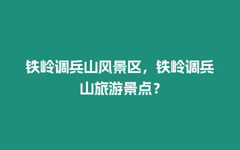 鐵嶺調(diào)兵山風(fēng)景區(qū)，鐵嶺調(diào)兵山旅游景點？