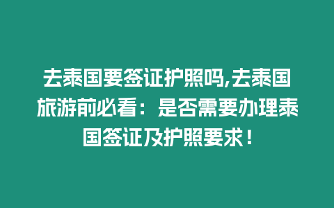 去泰國要簽證護照嗎,去泰國旅游前必看：是否需要辦理泰國簽證及護照要求！