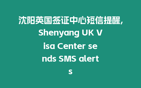 沈陽(yáng)英國(guó)簽證中心短信提醒,Shenyang UK Visa Center sends SMS alerts