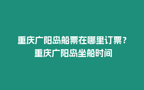 重慶廣陽島船票在哪里訂票？ 重慶廣陽島坐船時間