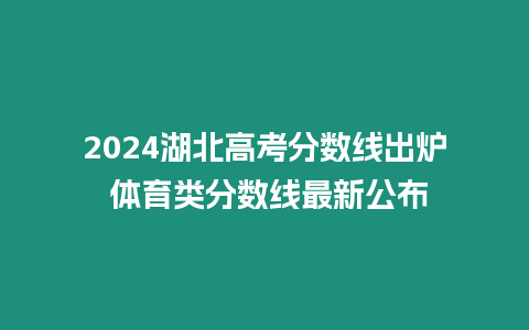 2024湖北高考分數線出爐 體育類分數線最新公布