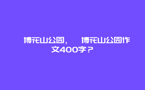 淄博花山公園，淄博花山公園作文400字？