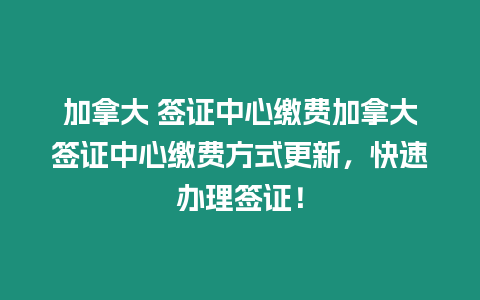 加拿大 簽證中心繳費加拿大簽證中心繳費方式更新，快速辦理簽證！