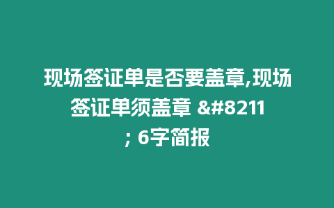 現(xiàn)場簽證單是否要蓋章,現(xiàn)場簽證單須蓋章 – 6字簡報