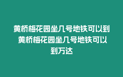 黃橋梅花園坐幾號地鐵可以到 黃橋梅花園坐幾號地鐵可以到萬達