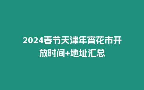 2024春節(jié)天津年宵花市開(kāi)放時(shí)間+地址匯總