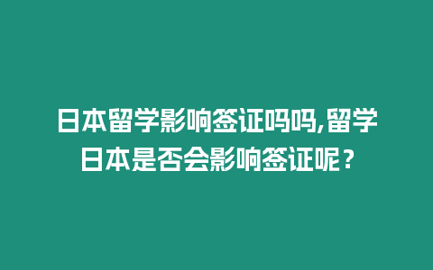 日本留學影響簽證嗎嗎,留學日本是否會影響簽證呢？