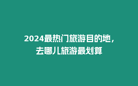 2024最熱門旅游目的地，去哪兒旅游最劃算