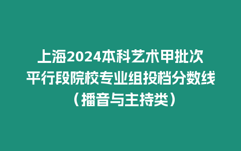 上海2024本科藝術甲批次平行段院校專業組投檔分數線（播音與主持類）