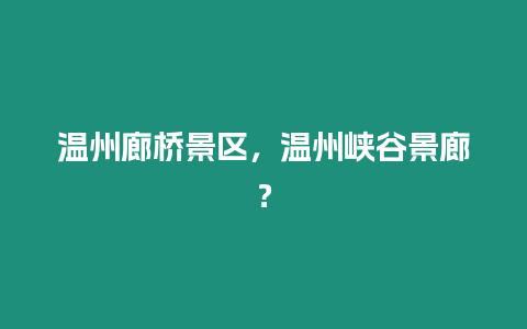 溫州廊橋景區(qū)，溫州峽谷景廊？