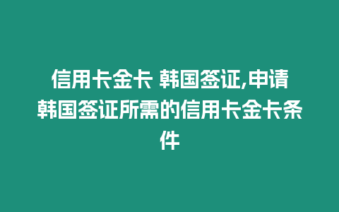 信用卡金卡 韓國(guó)簽證,申請(qǐng)韓國(guó)簽證所需的信用卡金卡條件