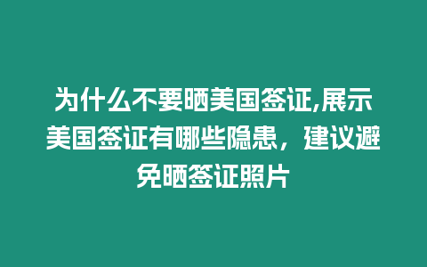 為什么不要曬美國簽證,展示美國簽證有哪些隱患，建議避免曬簽證照片