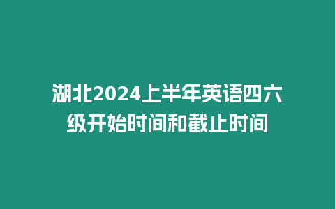 湖北2024上半年英語四六級開始時間和截止時間