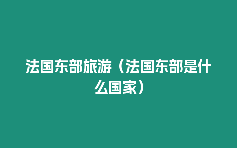 法國東部旅游（法國東部是什么國家）