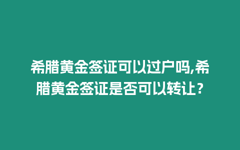 希臘黃金簽證可以過戶嗎,希臘黃金簽證是否可以轉(zhuǎn)讓？