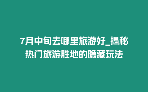 7月中旬去哪里旅游好_揭秘熱門旅游勝地的隱藏玩法