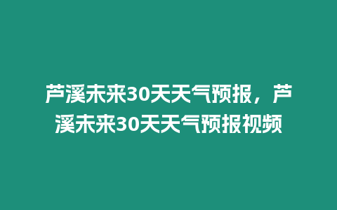 蘆溪未來30天天氣預(yù)報(bào)，蘆溪未來30天天氣預(yù)報(bào)視頻