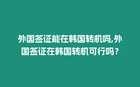 外國簽證能在韓國轉機嗎,外國簽證在韓國轉機可行嗎？