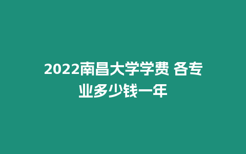 2022南昌大學學費 各專業多少錢一年