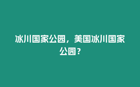 冰川國家公園，美國冰川國家公園？