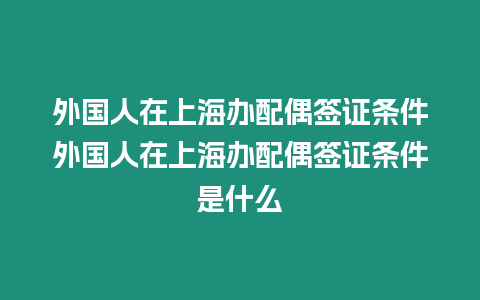 外國人在上海辦配偶簽證條件外國人在上海辦配偶簽證條件是什么