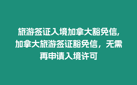 旅游簽證入境加拿大豁免信,加拿大旅游簽證豁免信，無需再申請入境許可