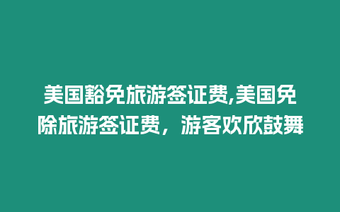 美國豁免旅游簽證費,美國免除旅游簽證費，游客歡欣鼓舞