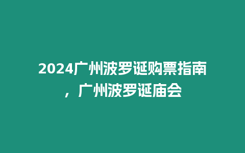 2024廣州波羅誕購(gòu)票指南，廣州波羅誕廟會(huì)