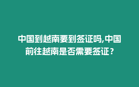 中國到越南要到簽證嗎,中國前往越南是否需要簽證？