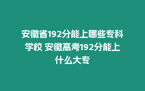 安徽省192分能上哪些專科學(xué)校 安徽高考192分能上什么大專