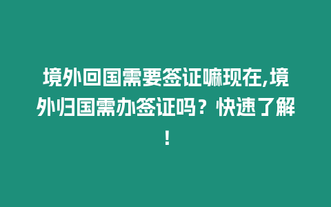 境外回國需要簽證嘛現在,境外歸國需辦簽證嗎？快速了解！