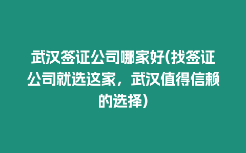 武漢簽證公司哪家好(找簽證公司就選這家，武漢值得信賴的選擇)