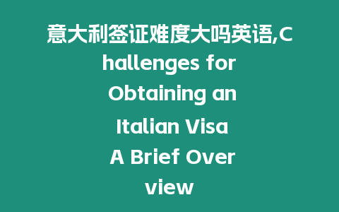 意大利簽證難度大嗎英語,Challenges for Obtaining an Italian Visa A Brief Overview