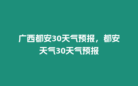 廣西都安30天氣預報，都安天氣30天氣預報