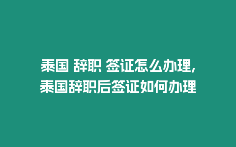 泰國(guó) 辭職 簽證怎么辦理,泰國(guó)辭職后簽證如何辦理