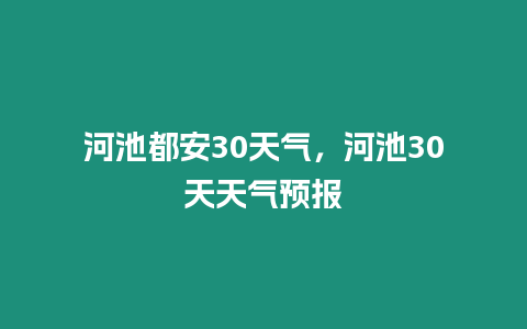 河池都安30天氣，河池30天天氣預報