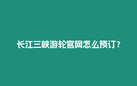 長江三峽游輪官網怎么預訂？