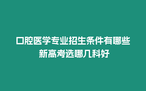 口腔醫學專業招生條件有哪些 新高考選哪幾科好